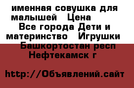 именная совушка для малышей › Цена ­ 600 - Все города Дети и материнство » Игрушки   . Башкортостан респ.,Нефтекамск г.